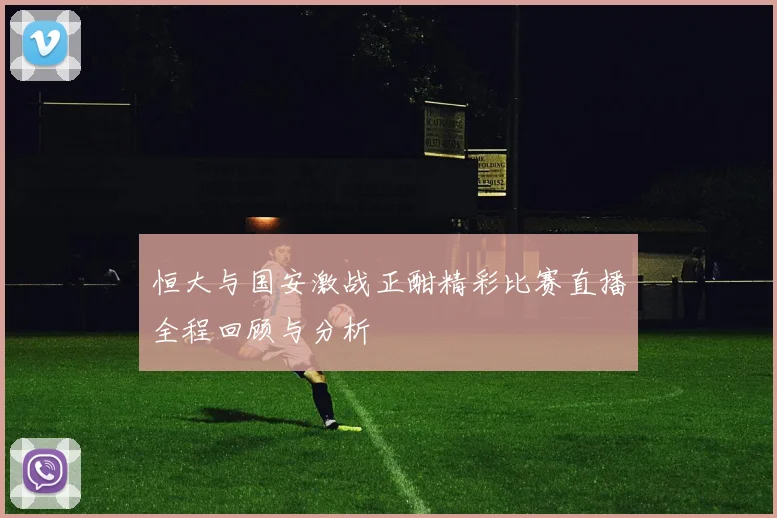恒大与国安激战正酣精彩比赛直播全程回顾与分析