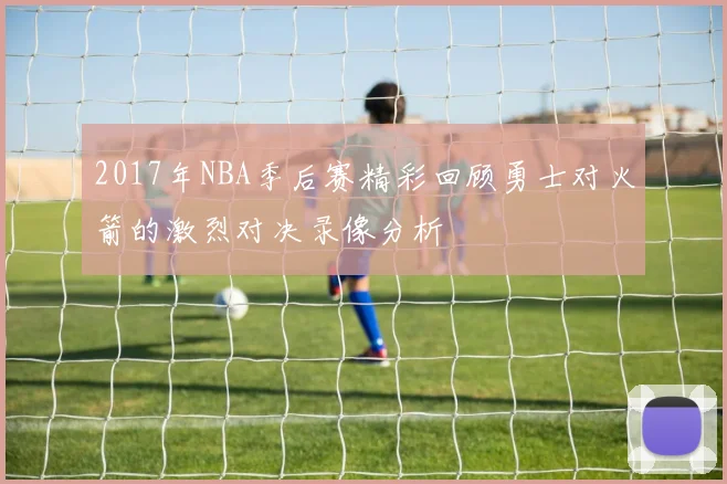 2017年NBA季后赛精彩回顾勇士对火箭的激烈对决录像分析