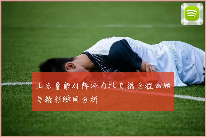山东鲁能对阵河内FC直播全程回顾与精彩瞬间分析