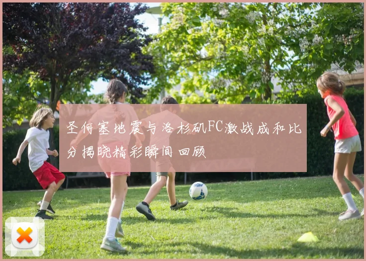 圣何塞地震与洛杉矶FC激战成和比分揭晓精彩瞬间回顾