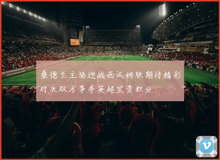 桑德兰主场迎战西汉姆联期待精彩对决双方争夺英超宝贵积分