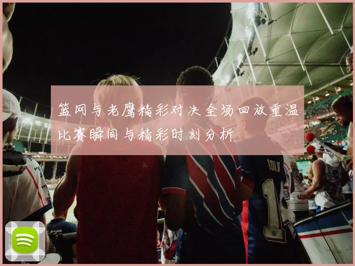 篮网与老鹰精彩对决全场回放重温比赛瞬间与精彩时刻分析