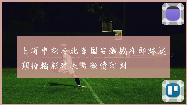 上海申花与北京国安激战在即球迷期待精彩对决与激情时刻