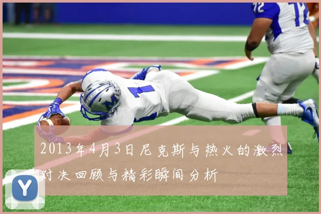 2013年4月3日尼克斯与热火的激烈对决回顾与精彩瞬间分析