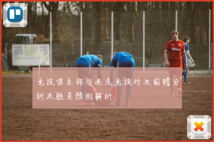 竞技俱乐部与老虎竞技对决前瞻分析及胜负预测解析