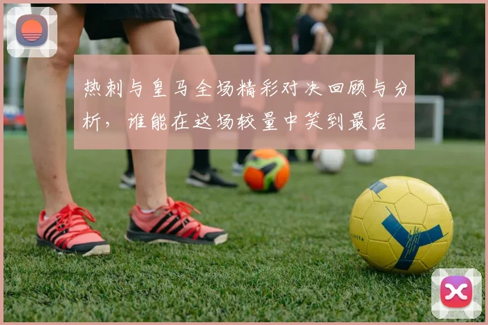 热刺与皇马全场精彩对决回顾与分析，谁能在这场较量中笑到最后