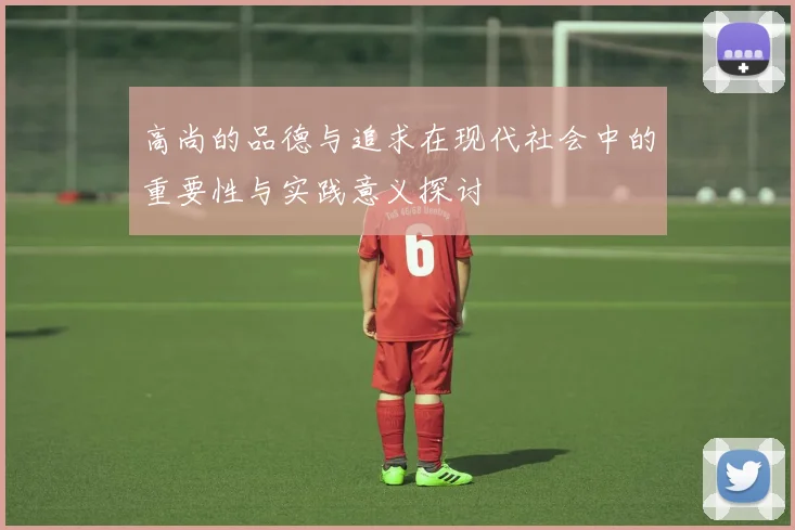高尚的品德与追求在现代社会中的重要性与实践意义探讨