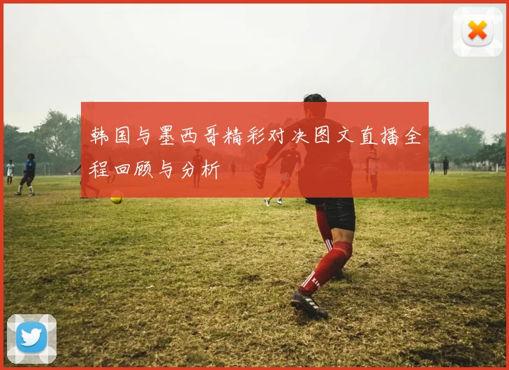 韩国与墨西哥精彩对决图文直播全程回顾与分析