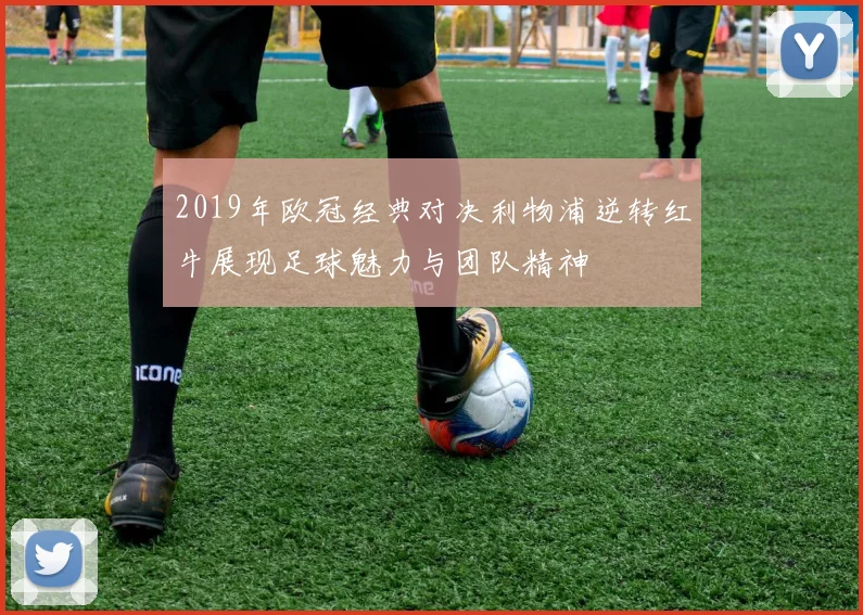 2019年欧冠经典对决利物浦逆转红牛展现足球魅力与团队精神