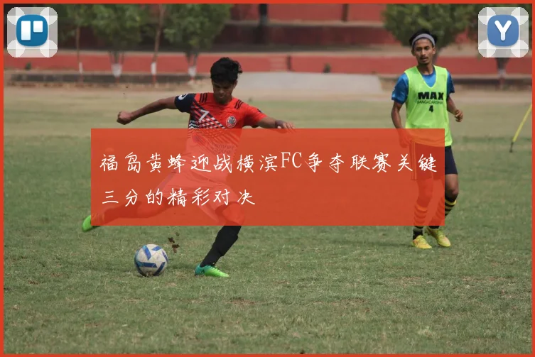 福岛黄蜂迎战横滨FC争夺联赛关键三分的精彩对决