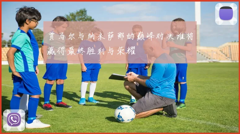 贾马尔与纳米萨那的巅峰对决谁将赢得最终胜利与荣耀