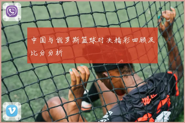 中国与俄罗斯篮球对决精彩回顾及比分分析